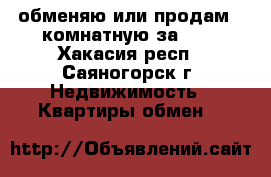 обменяю или продам 2-комнатную за 600 - Хакасия респ., Саяногорск г. Недвижимость » Квартиры обмен   